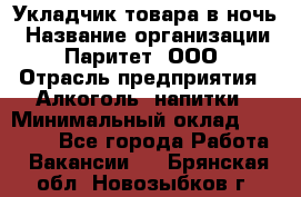 Укладчик товара в ночь › Название организации ­ Паритет, ООО › Отрасль предприятия ­ Алкоголь, напитки › Минимальный оклад ­ 26 000 - Все города Работа » Вакансии   . Брянская обл.,Новозыбков г.